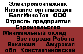 Электромонтажник › Название организации ­ БалтИнноТех, ООО › Отрасль предприятия ­ Строительство › Минимальный оклад ­ 20 000 - Все города Работа » Вакансии   . Амурская обл.,Константиновский р-н